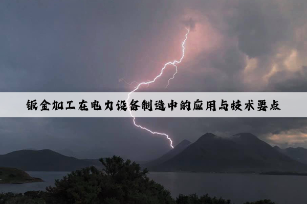 鈑金加工在電力設(shè)備制造中的應(yīng)用與技術(shù)要點(diǎn)