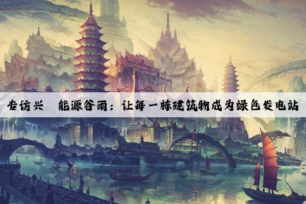 專(zhuān)訪興晟能源谷雨：讓每一棟建筑物成為綠色發(fā)電站