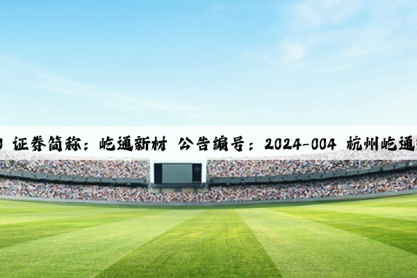 證券代碼：300930 證券簡稱：屹通新材 公告編號：2024-004 杭州屹通新材料股份有限公