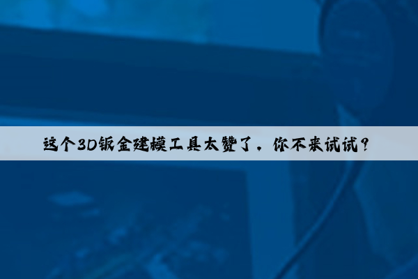 這個3D鈑金建模工具太贊了，你不來試試？