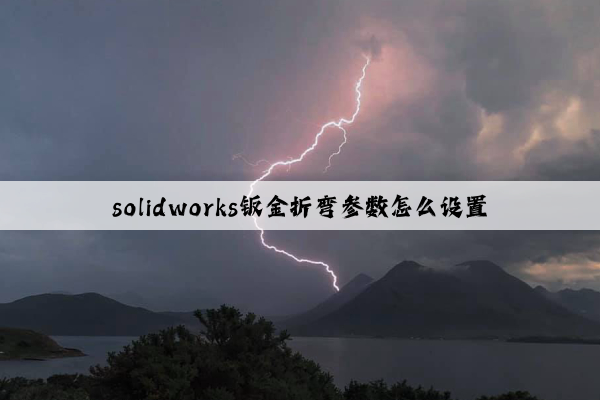 solidworks鈑金折彎參數怎么設置