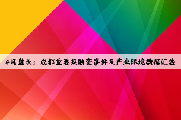 4月盤點：成都重要投融資事件及產業環境數據匯總