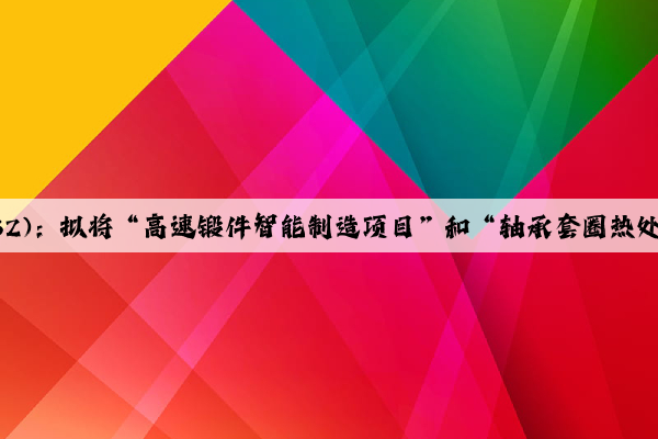 金沃股份(300984.SZ)：擬將“高速鍛件智能制造項(xiàng)目”和“軸承套圈熱處理生產(chǎn)線建設(shè)項(xiàng)目