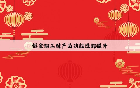 鈑金加工對產(chǎn)品功能性的提升