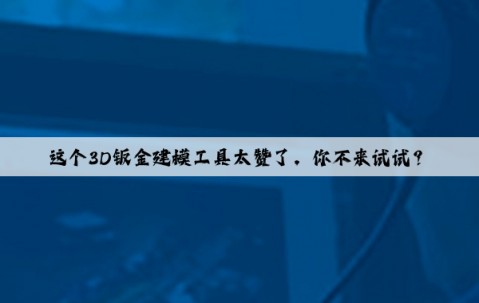 這個3D鈑金建模工具太贊了，你不來試試？