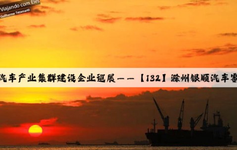 安徽省新能源汽車產業集群建設企業巡展——【132】滁州銀順汽車零部件有限公司