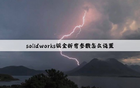 solidworks鈑金折彎參數怎么設置