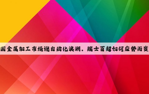 中國(guó)金屬加工市場(chǎng)迎自動(dòng)化浪潮，瑞士百超如何應(yīng)勢(shì)而變？