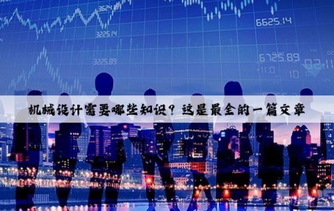 機(jī)械設(shè)計需要哪些知識？這是最全的一篇文章