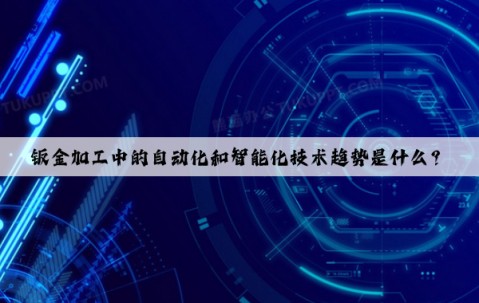 鈑金加工中的自動化和智能化技術(shù)趨勢是什么？