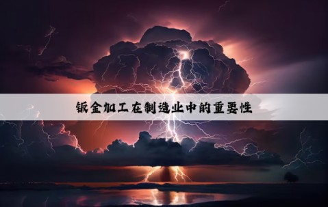 鈑金加工在制造業(yè)中的重要性