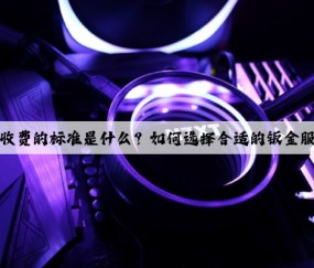 鈑金收費的標準是什么？如何選擇合適的鈑金服務？