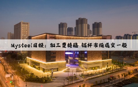 Mysteel日報：加工費持穩 鋁桿市場成交一般