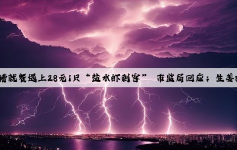 今日導讀：男子吐槽就餐遇上28元1只“鹽水蝦刺客” 市監局回應；生姜標錯價格虧300萬老