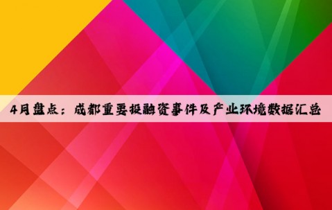 4月盤點：成都重要投融資事件及產業環境數據匯總