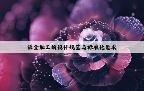 鈑金加工的設(shè)計(jì)規(guī)范與標(biāo)準(zhǔn)化要求