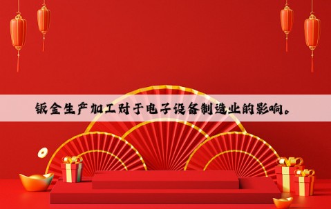 鈑金生產(chǎn)加工對(duì)于電子設(shè)備制造業(yè)的影響。