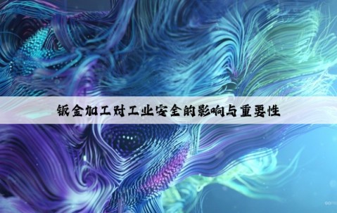 鈑金加工對工業(yè)安全的影響與重要性